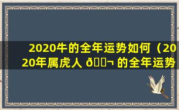 2020牛的全年运势如何（2020年属虎人 🐬 的全年运势 🍀 ）